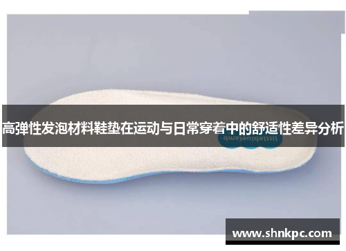 高弹性发泡材料鞋垫在运动与日常穿着中的舒适性差异分析